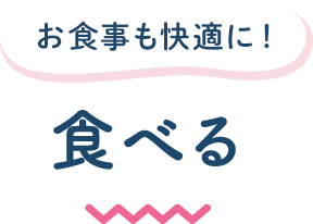 お食事も快適に！ 食べる