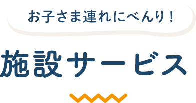 お子さま連れにべんり！ 施設サービス